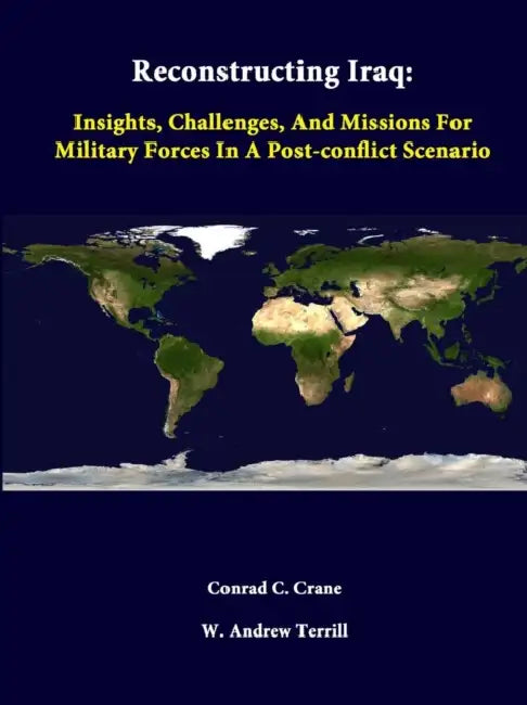 Reconstructing Iraq: Insights, Challenges, And Missions For Military Forces In A Post-Conflict Scenario by Conrad C. Crane, W. Andrew Terrill, Strategic Studies Institute