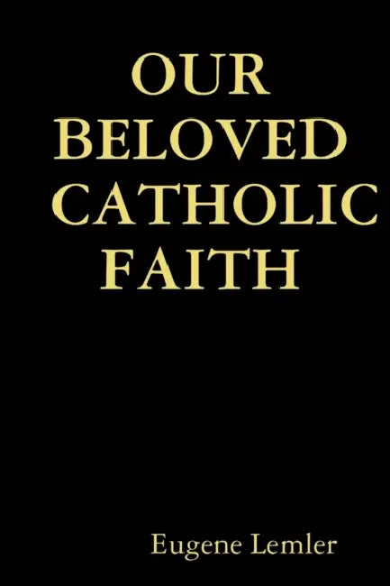 Our Beloved Catholic Faith by Eugene Lemler