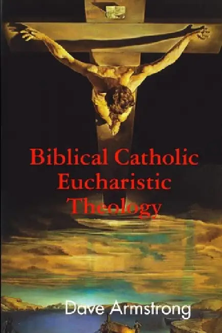 Biblical Catholic Eucharistic Theology by Dave Armstrong