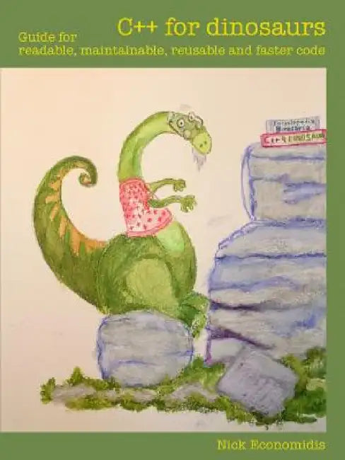 C++ for dinosaurs: Guide for readable, maintainable, reusable and faster code by Nick Economidis