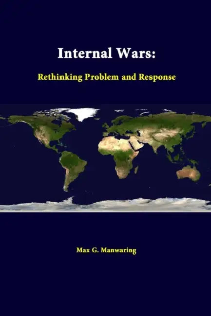 Internal Wars: Rethinking Problem and Response by Max G. Manwaring, Strategic Studies Institute