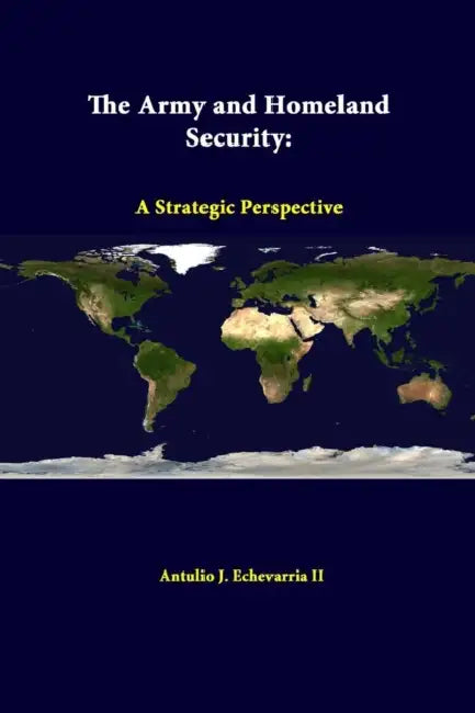 The Army and Homeland Security: A Strategic Perspective by II Echevarria Antulio J., Strategic Studies Institute