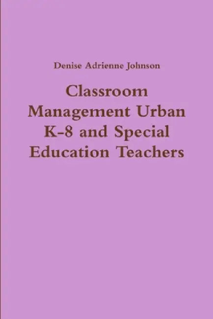 Classroom Management Urban K-8 and Special Education Teachers by Denise Adrienne Johnson