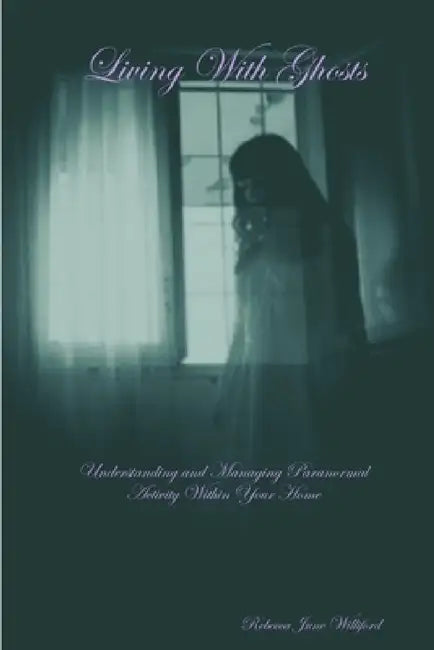 Living With Ghosts Understanding and Managing Paranormal Activity Within Your Home by Rebecca June Williford