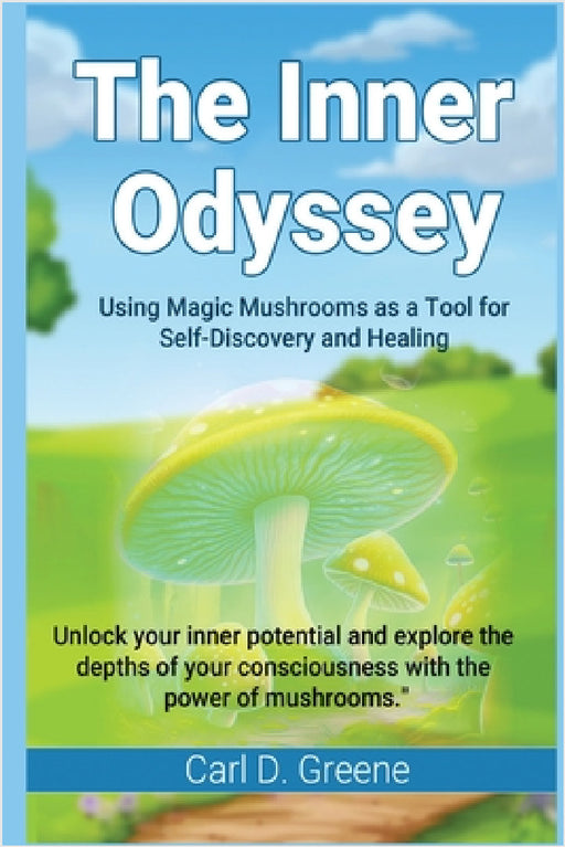 The Inner Odyssey: Using Magic Mushrooms as a Tool for Self-Discovery and Healing by Carl D. Greene