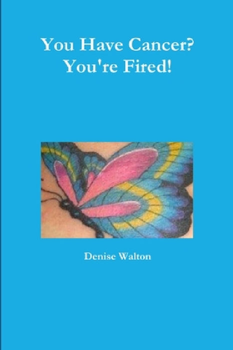 You Have Cancer? You're Fired! by Denise Walton