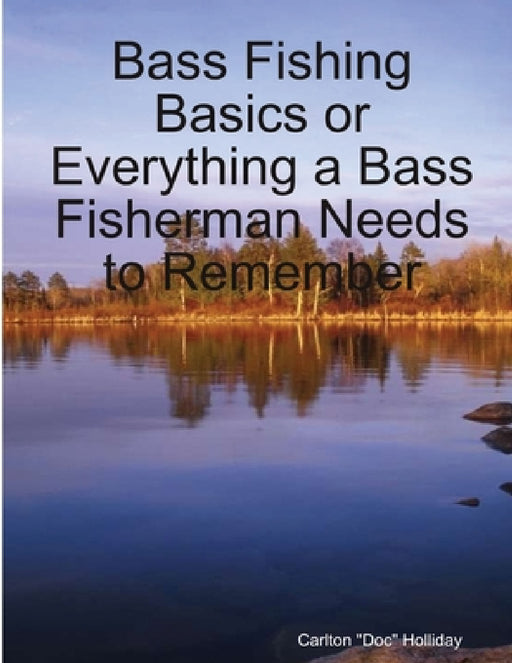 Bass Fishing Basics or Everything a Bass Fisherman Needs to Remember by Carlton Doc Holliday
