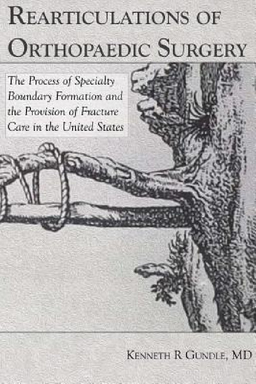 Rearticulations of Orthopaedic Surgery: The Process of Specialty Boundary Formation and the Provision of Fracture Care in the United States by Kenneth Gundle
