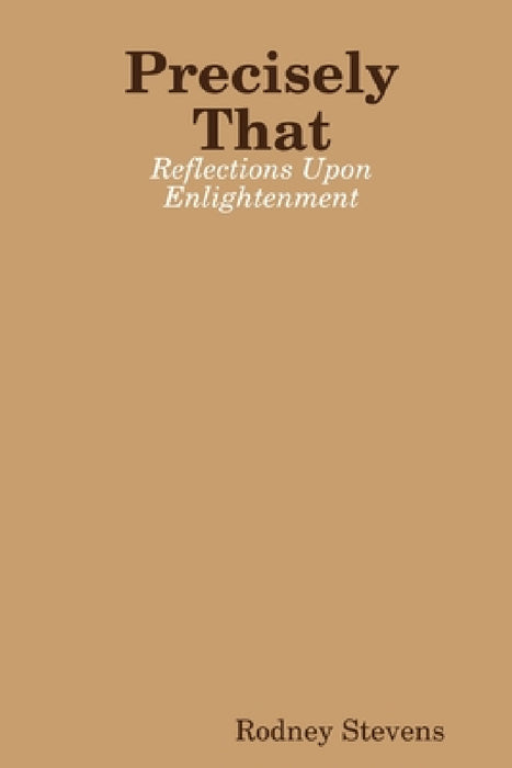 Precisely That: Reflections Upon Enlightenment by Rodney Stevens