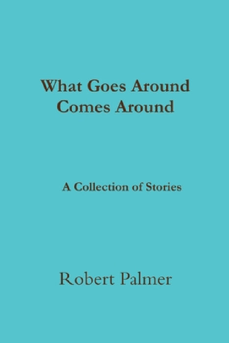 What Goes Around Comes Around A Collection of Stories by Robert Palmer