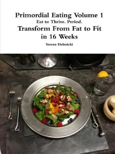 Primordial Eating: Eat to Thrive. Period. by Steven Helmicki