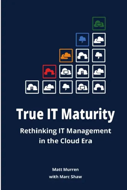True IT Maturity: Rethinking IT Management in the Cloud Era by Marc Shaw, Matt Murren