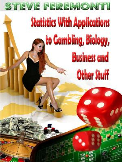 Statistics With Applications to Gambling, Biology, Business and Other Stuff by Steve Feremonti
