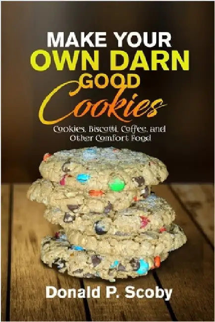 Make Your Own Darn Good Cookies: Cookies, Biscotti, Coffee, and Other Comfort Food by Scoby, Donald