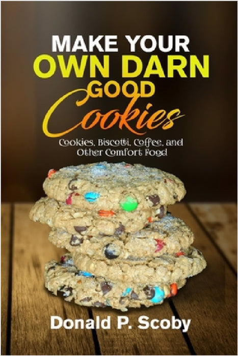 Make Your Own Darn Good Cookies: Cookies, Biscotti, Coffee, and Other Comfort Food by Donald Scoby
