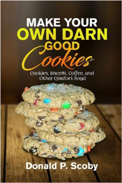 Make Your Own Darn Good Cookies: Cookies, Biscotti, Coffee, and Other Comfort Food by Donald Scoby