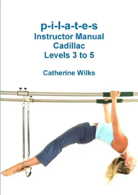 p-i-l-a-t-e-s Instructor Manual Cadillac Levels 3 to 5 by Catherine Wilks