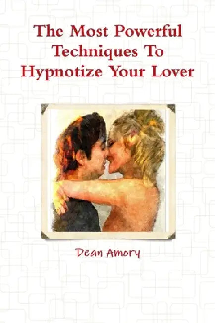 The Most Powerful Techniques To Hypnotize Your Lover by Dean Amory