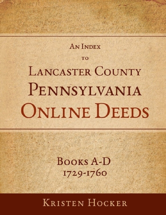 An Index to Lancaster County, Pennsylvania Online Deeds, Books A-D, 1729-1760 by Kristen Hocker