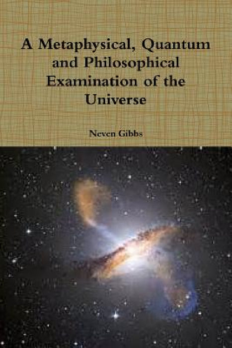 A Metaphysical, Quantum and Philosophical Examination of the Universe by Neven Gibbs