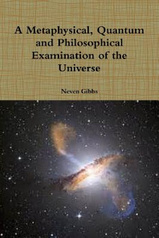 A Metaphysical, Quantum and Philosophical Examination of the Universe by Neven Gibbs