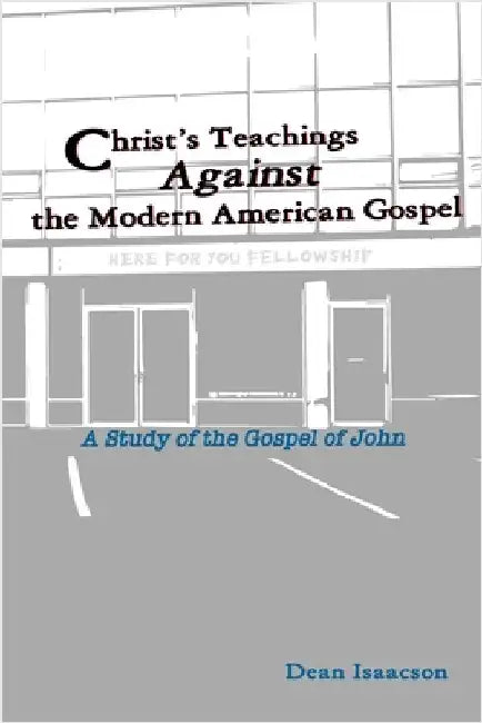 Christ's Teachings Against the Modern American Gospel: A Study of the Gospel of John by Isaacson, Dean