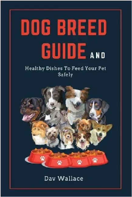 Dog Breed Guide and Healthy Dishes to Feed Your Pet Safely by Wallace, Dav