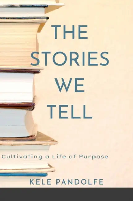 The Stories We Tell: Cultivating a Life of Purpose by Kele Pandolfe