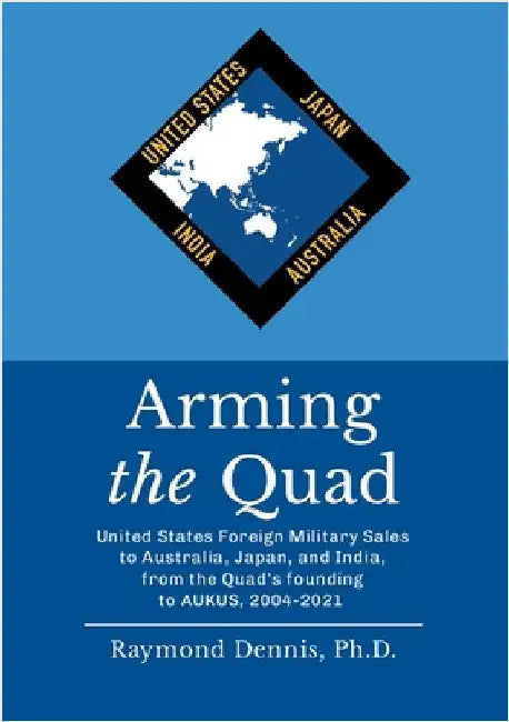 Arming the Quad: United States Foreign Military Sales to Australia, Japan, and India, from the Quad's founding to AUKUS, 2004-2021 by Dennis, Raymond