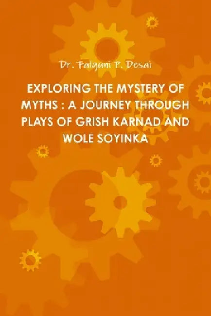 Exploring the Mystery of Myths: A Journey Through Plays of Grish Karnad and Wole Soyinka by Falguni P. Desai