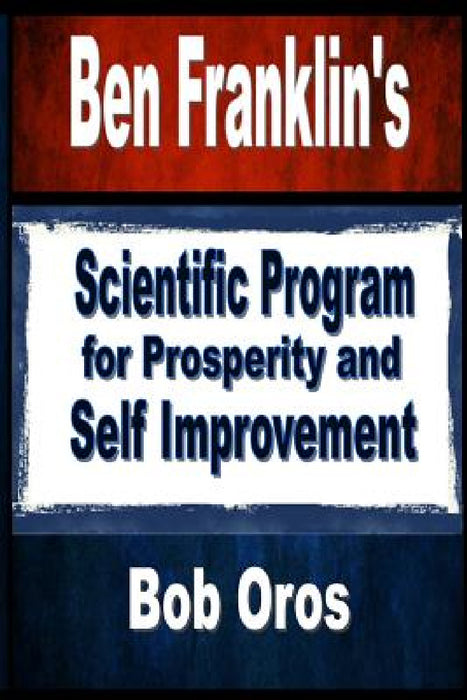 Ben Franklin's Scientific Program for Prosperity and Self Improvement by Bob Oros