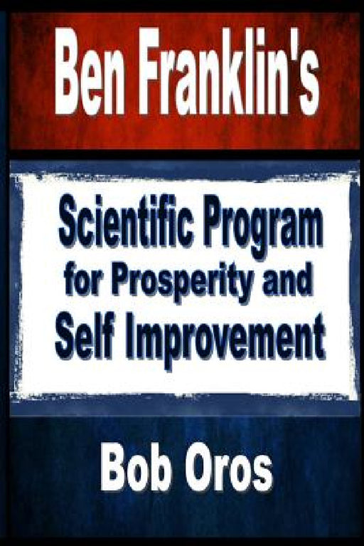 Ben Franklin's Scientific Program for Prosperity and Self Improvement by Bob Oros