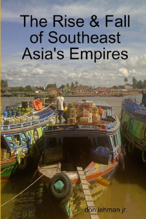 The Rise & Fall of Southeast Asia's Empires by Jr. Lehman Don