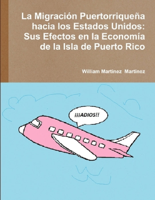 La Migración Puertorriqueña hacia los Estados Unidos: Sus Efectos en la Economía de la Isla de Puerto Rico by William Martinez