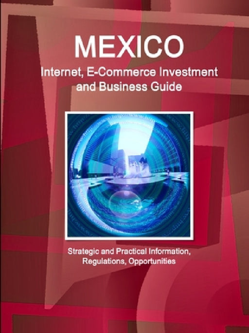Mexico Internet, E-Commerce Investment and Business Guide - Strategic and Practical Information, Regulations, Opportunities by Inc Ibp