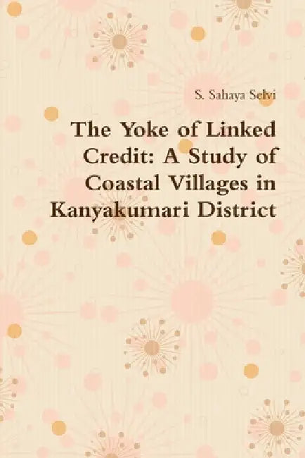 The Yoke of Linked Credit: A Study of Coastal Villages in Kanyakumari District by S. Sahaya Selvi