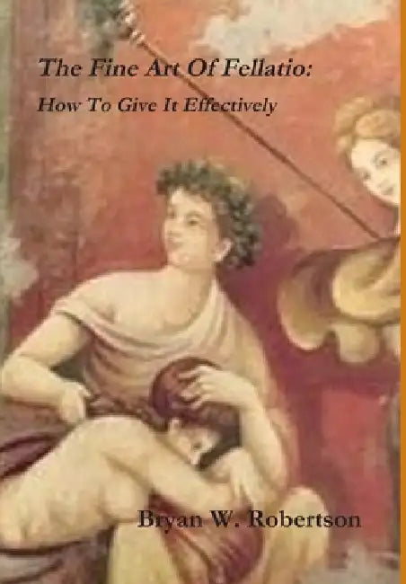 The Fine Art Of Fellatio: How To Give It Effectively by Bryan W. Robertson