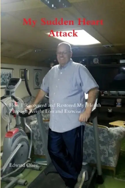 My Sudden Heart Attack; How I Recovered and Restored My Health Through Weight Loss and Excercise by Edward Olsen
