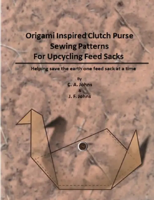 Origami Inspired Clutch Purse Sewing Patterns for Upcycling Feed Sacks by J. F. Johns, C. a. Johns