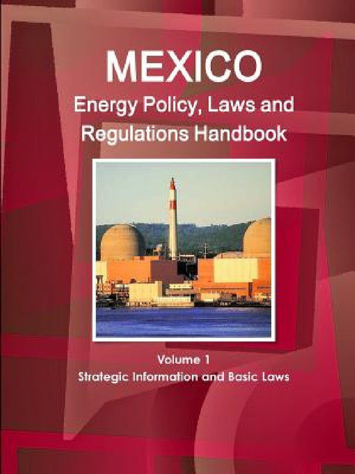 Mexico Energy Policy, Laws and Regulations Handbook Volume 1 Strategic Information and Basic Laws by Inc Ibp
