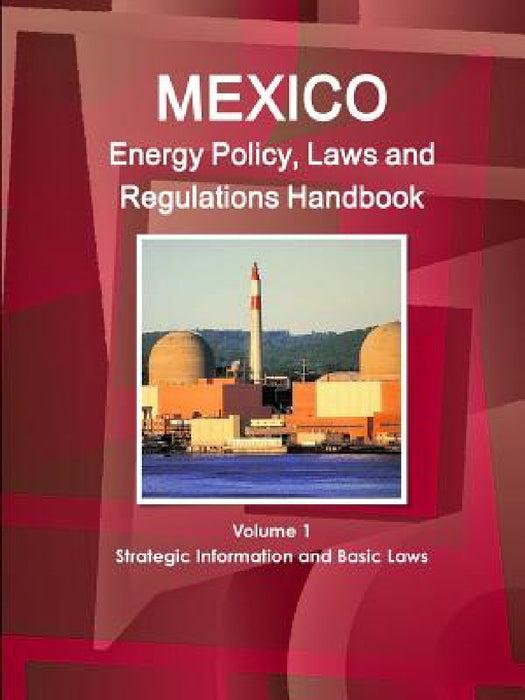 Mexico Energy Policy, Laws and Regulations Handbook Volume 1 Strategic Information and Basic Laws by Inc Ibp