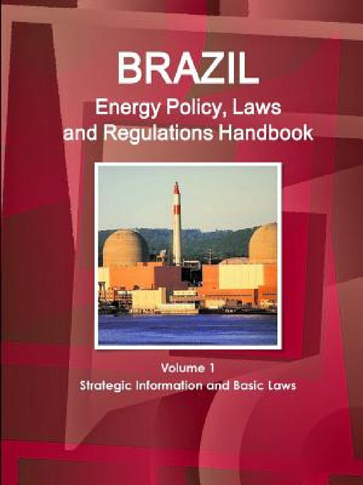 Brazil Energy Policy, Laws and Regulations Handbook Volume 1 Strategic Information and Basic Laws by Inc Ibp