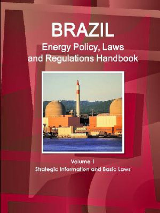 Brazil Energy Policy, Laws and Regulations Handbook Volume 1 Strategic Information and Basic Laws by Inc Ibp