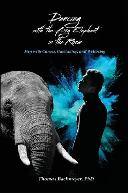 Dancing with the Big Elephant in the Room: Men with Cancer, Caretaking, and Wellbeing by Thomas Bachmeyer