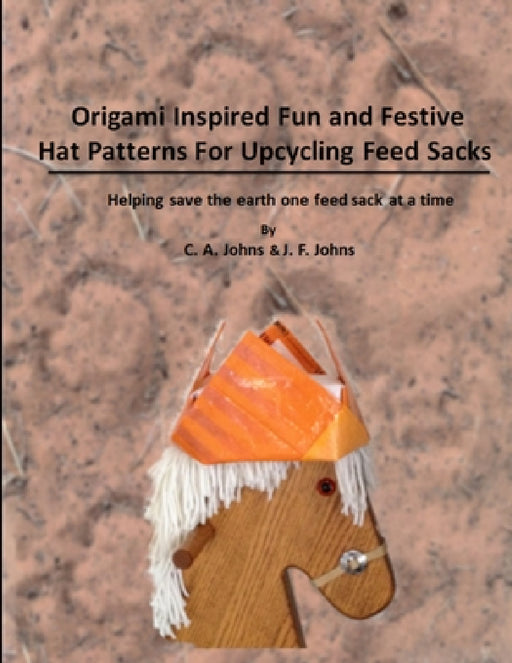 Origami Inspired Fun & Festive Hat Patterns for Upcycling Feed Sacks by J. F. Johns, C. a. Johns