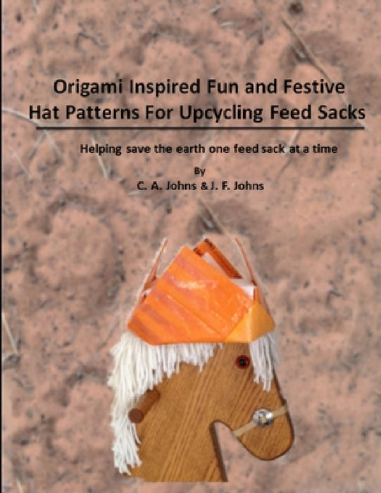 Origami Inspired Fun & Festive Hat Patterns for Upcycling Feed Sacks by J. F. Johns, C. a. Johns