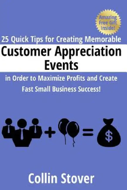 25 Quick Tips for Creating Memorable Customer Appreciation Events in Order to Maximize Profits and Create Fast Small Business Success! by Collin Stover