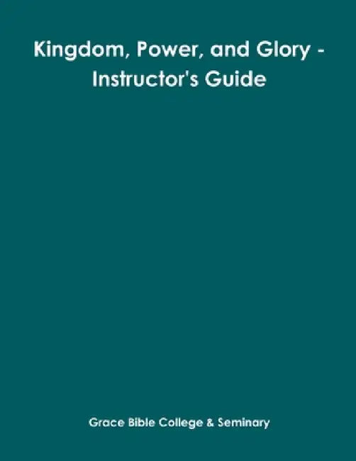 Kingdom, Power, and Glory - Instructor's Guide by Grace Bible College &. Seminary