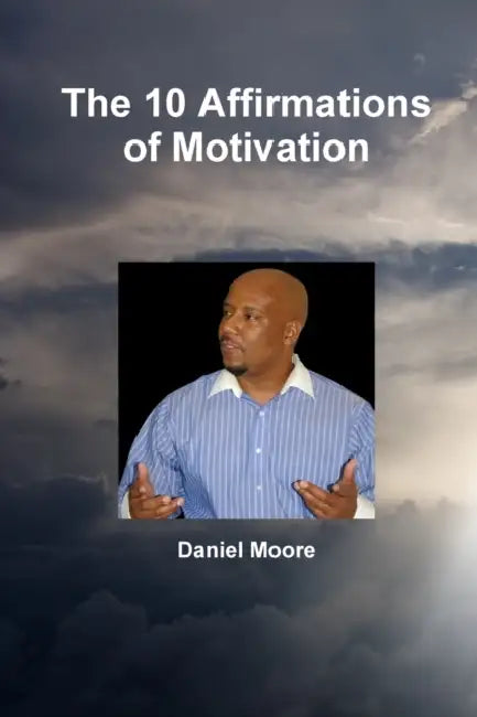 The 10 Affirmations of Motivation by Daniel Moore