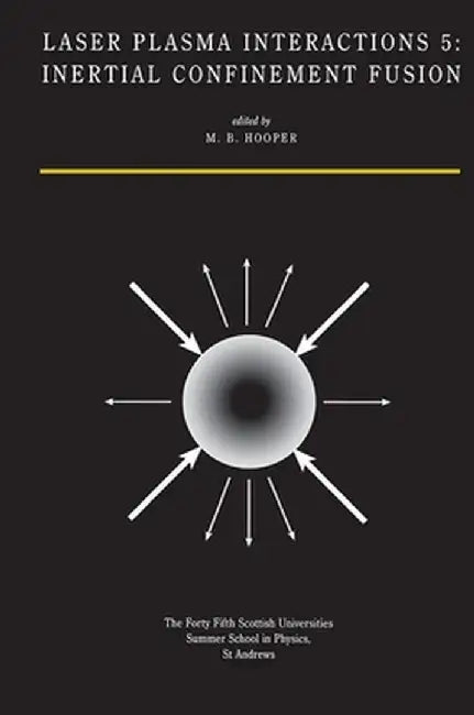 Laser Plasma Interactions 5: Inertial Confinement Fusion: Proceedings of the Forty Fifth Scottish Universities Summer School in Physics, St. Andrews, by M. B. Hooper